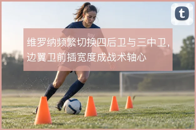 维罗纳频繁切换四后卫与三中卫，边翼卫前插宽度成战术轴心