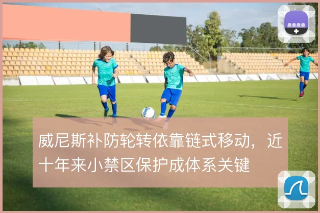 威尼斯补防轮转依靠链式移动,近十年来小禁区保护成体系关键