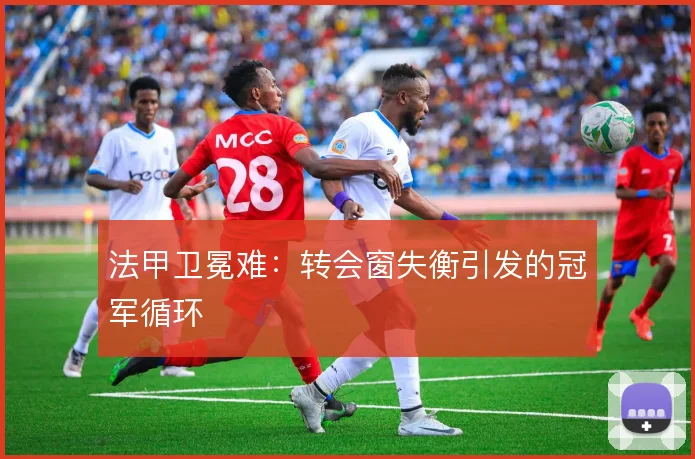 法甲卫冕难：转会窗失衡引发的冠军循环