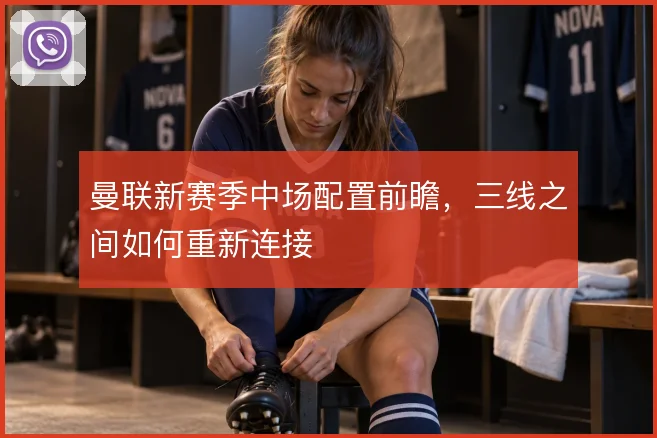 曼联新赛季中场配置前瞻，三线之间如何重新连接