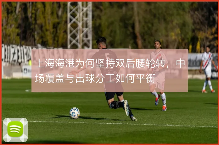 上海海港为何坚持双后腰轮转，中场覆盖与出球分工如何平衡