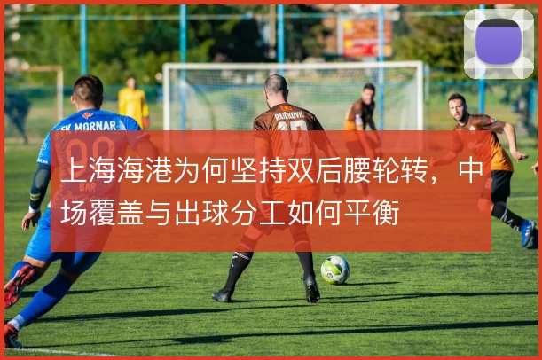 上海海港为何坚持双后腰轮转，中场覆盖与出球分工如何平衡