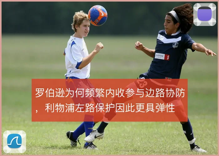罗伯逊为何频繁内收参与边路协防,利物浦左路保护因此更具弹性