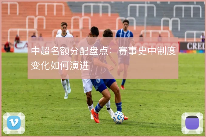 中超名额分配盘点：赛事史中制度变化如何演进