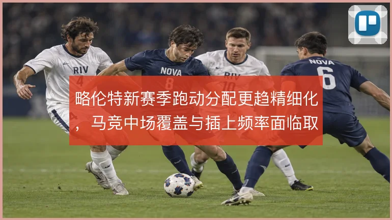 略伦特新赛季跑动分配更趋精细化,马竞中场覆盖与插上频率面临取舍