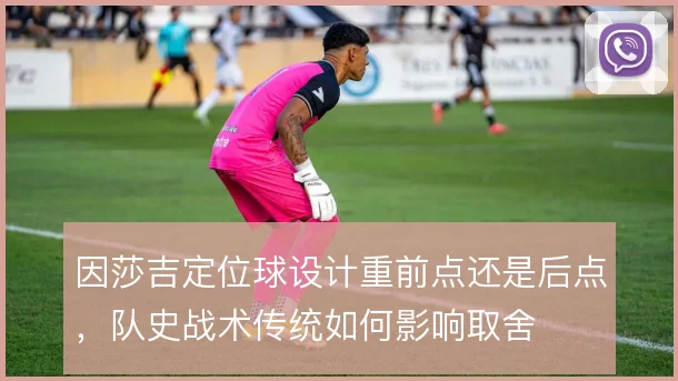 因莎吉定位球设计重前点还是后点，队史战术传统如何影响取舍