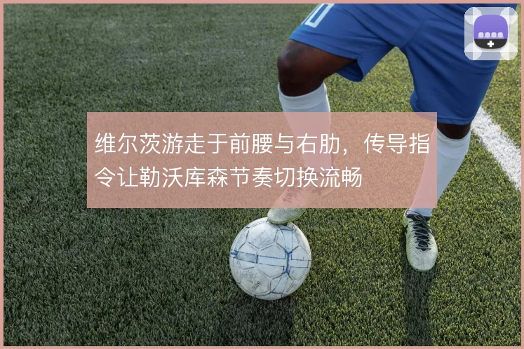 维尔茨游走于前腰与右肋，传导指令让勒沃库森节奏切换流畅