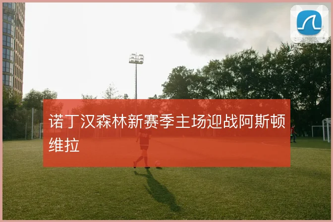 诺丁汉森林新赛季主场迎战阿斯顿维拉