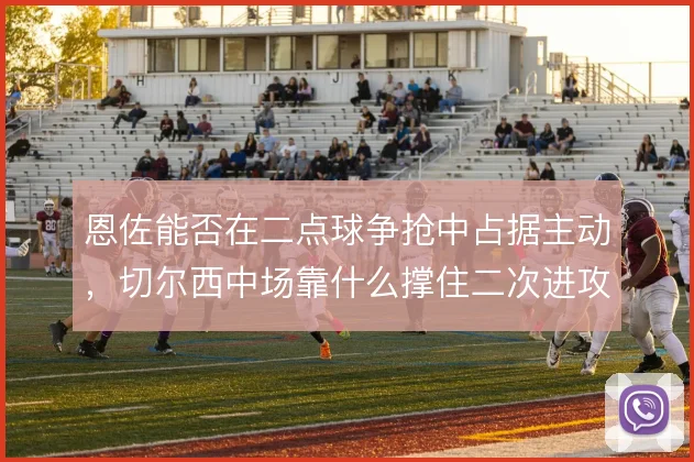 恩佐能否在二点球争抢中占据主动，切尔西中场靠什么撑住二次进攻