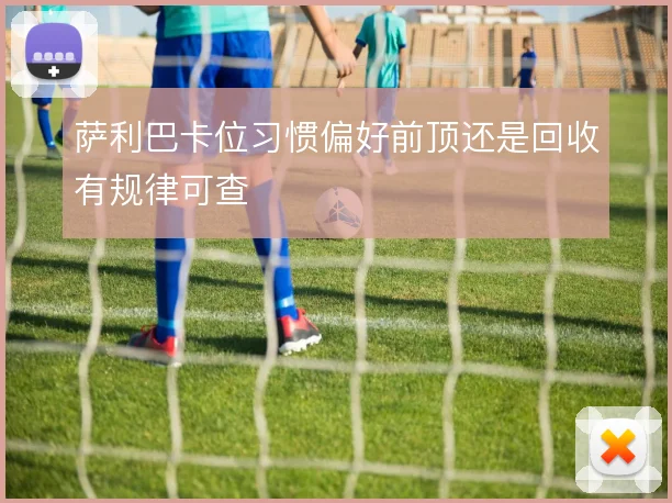 萨利巴卡位习惯偏好前顶还是回收有规律可查