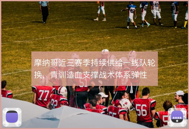 摩纳哥近三赛季持续供给一线队轮换，青训造血支撑战术体系弹性