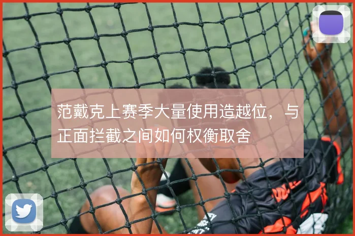 范戴克上赛季大量使用造越位,与正面拦截之间如何权衡取舍