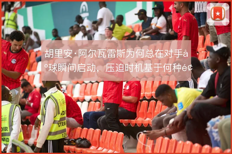 胡里安·阿尔瓦雷斯为何总在对手出球瞬间启动,压迫时机基于何种预判