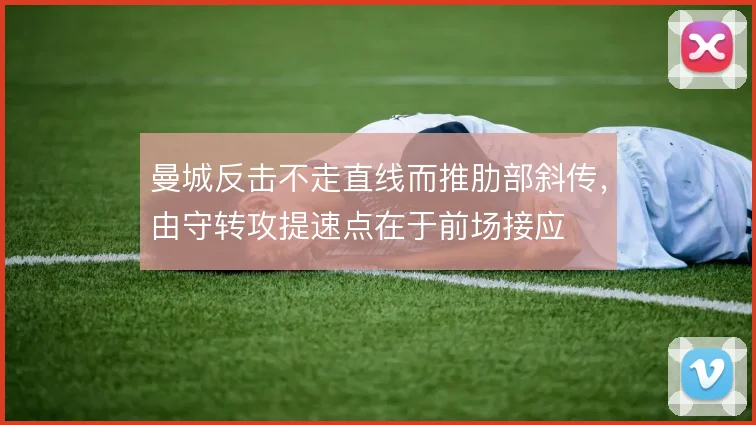 曼城反击不走直线而推肋部斜传，由守转攻提速点在于前场接应