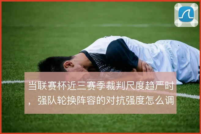 当联赛杯近三赛季裁判尺度趋严时，强队轮换阵容的对抗强度怎么调