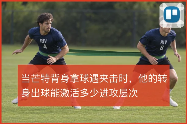 当芒特背身拿球遇夹击时，他的转身出球能激活多少进攻层次