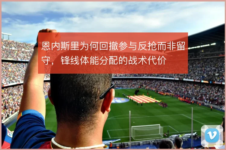 恩内斯里为何回撤参与反抢而非留守，锋线体能分配的战术代价