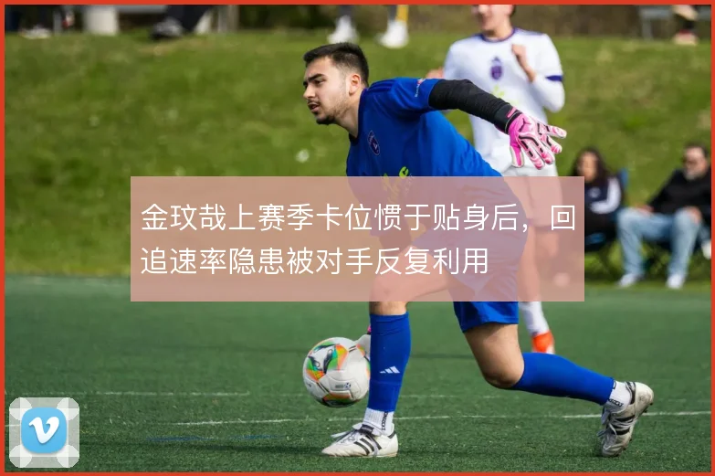 金玟哉上赛季卡位惯于贴身后，回追速率隐患被对手反复利用