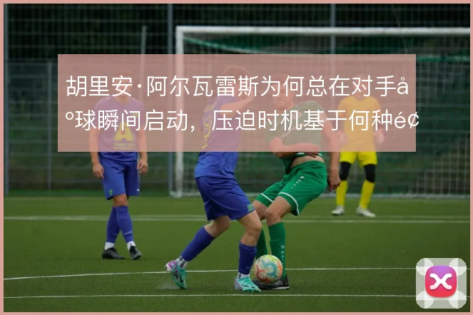 胡里安·阿尔瓦雷斯为何总在对手出球瞬间启动，压迫时机基于何种预判