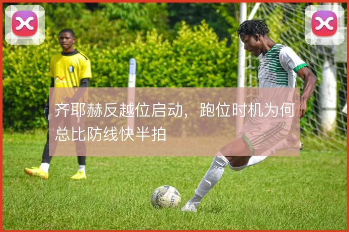 齐耶赫反越位启动，跑位时机为何总比防线快半拍