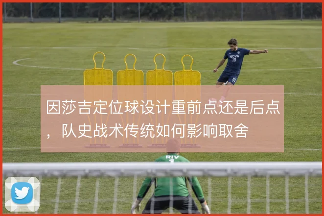 因莎吉定位球设计重前点还是后点，队史战术传统如何影响取舍