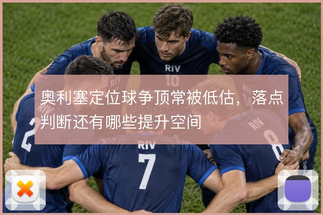 奥利塞定位球争顶常被低估,落点判断还有哪些提升空间