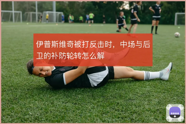 伊普斯维奇被打反击时，中场与后卫的补防轮转怎么解