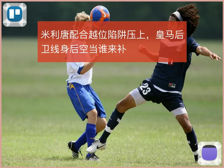 米利唐配合越位陷阱压上，皇马后卫线身后空当谁来补