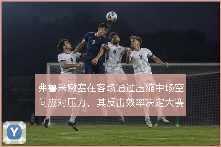 弗鲁米嫩塞在客场通过压缩中场空间应对压力，其反击效率决定大赛周期走势