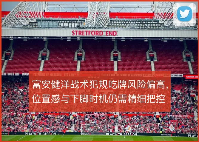 富安健洋战术犯规吃牌风险偏高，位置感与下脚时机仍需精细把控