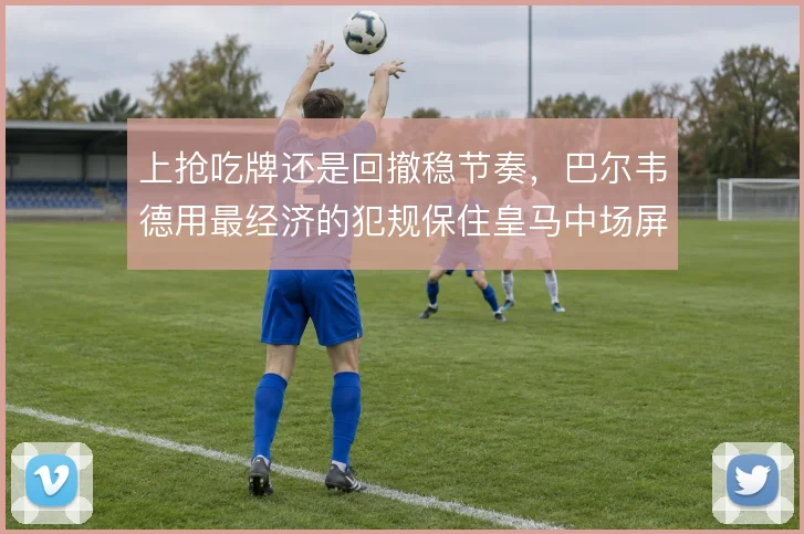 上抢吃牌还是回撤稳节奏，巴尔韦德用最经济的犯规保住皇马中场屏障