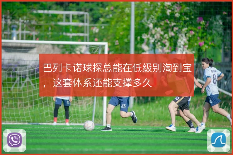 巴列卡诺球探总能在低级别淘到宝，这套体系还能支撑多久