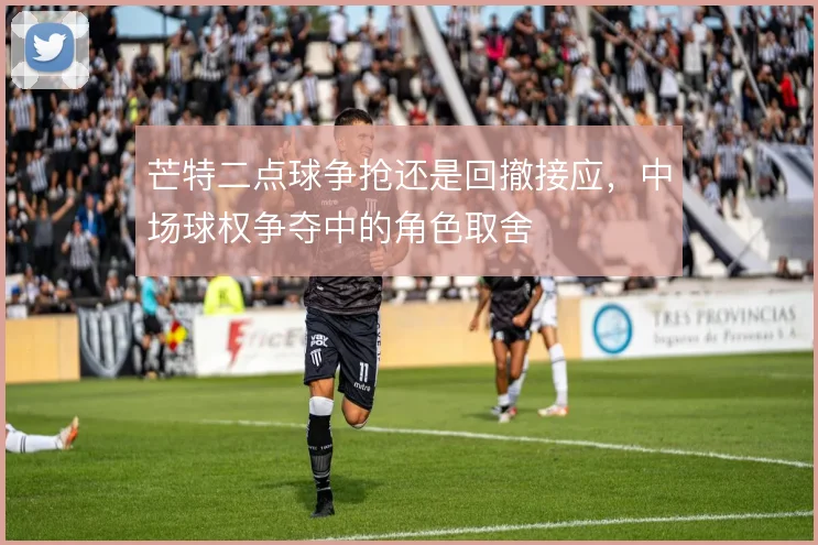 芒特二点球争抢还是回撤接应，中场球权争夺中的角色取舍