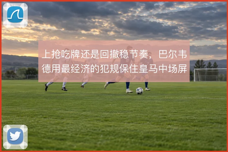 上抢吃牌还是回撤稳节奏，巴尔韦德用最经济的犯规保住皇马中场屏障