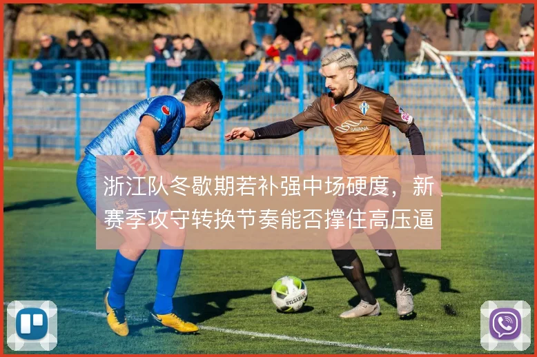 浙江队冬歇期若补强中场硬度，新赛季攻守转换节奏能否撑住高压逼抢