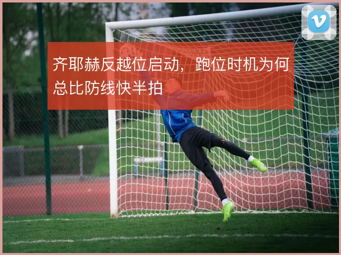 齐耶赫反越位启动，跑位时机为何总比防线快半拍
