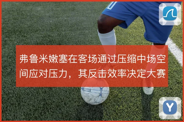 弗鲁米嫩塞在客场通过压缩中场空间应对压力，其反击效率决定大赛周期走势