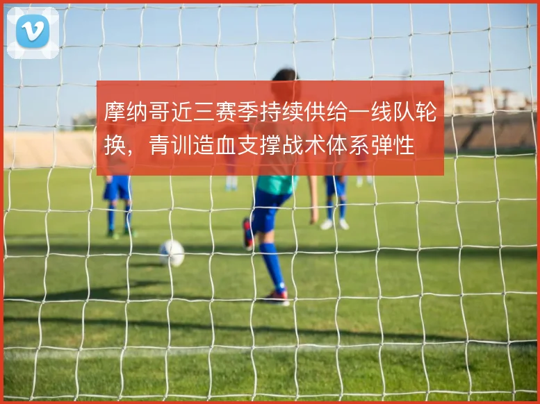 摩纳哥近三赛季持续供给一线队轮换，青训造血支撑战术体系弹性