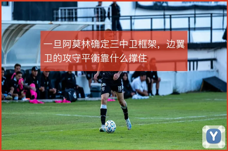 一旦阿莫林确定三中卫框架,边翼卫的攻守平衡靠什么撑住