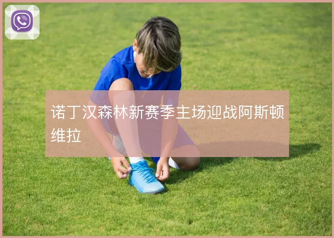 诺丁汉森林新赛季主场迎战阿斯顿维拉