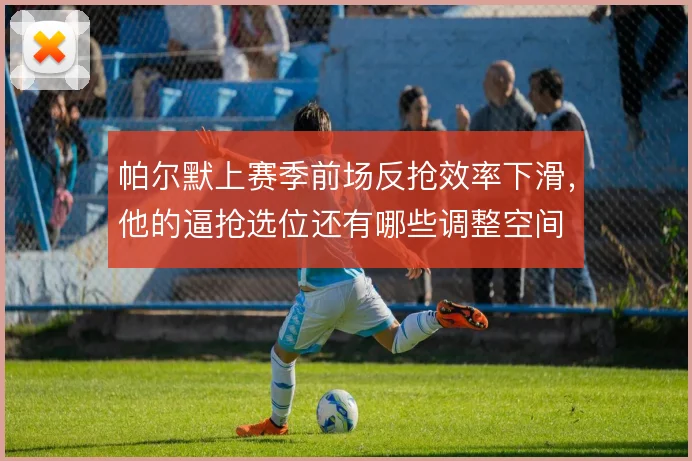 帕尔默上赛季前场反抢效率下滑，他的逼抢选位还有哪些调整空间