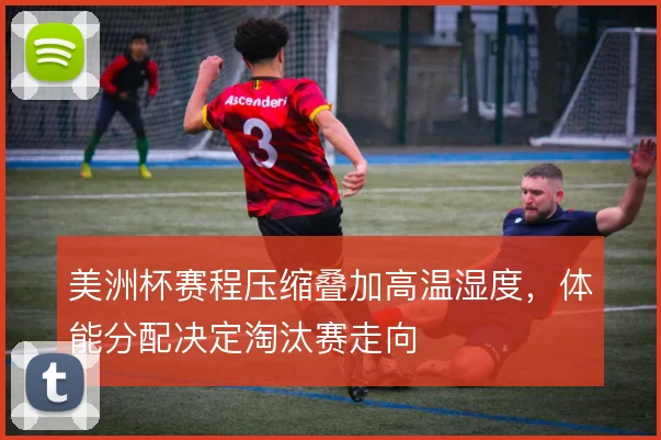 美洲杯赛程压缩叠加高温湿度,体能分配决定淘汰赛走向