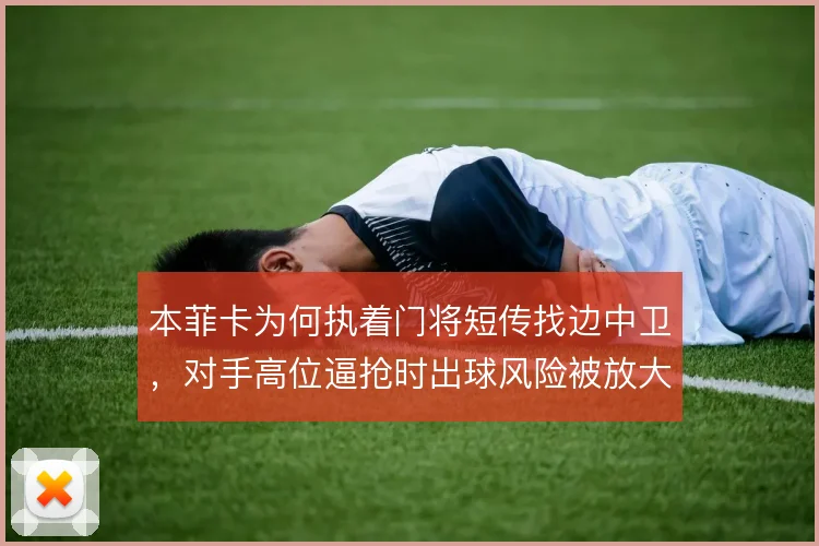本菲卡为何执着门将短传找边中卫，对手高位逼抢时出球风险被放大
