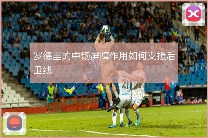 罗德里的中场屏障作用如何支援后卫线