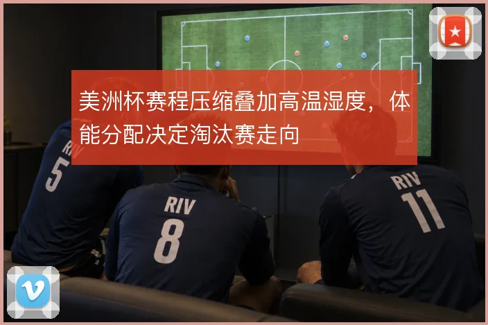 美洲杯赛程压缩叠加高温湿度，体能分配决定淘汰赛走向