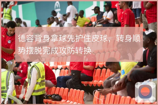 德容背身拿球先护住皮球，转身顺势摆脱完成攻防转换