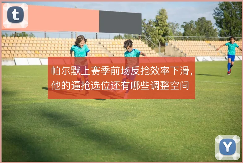 帕尔默上赛季前场反抢效率下滑，他的逼抢选位还有哪些调整空间
