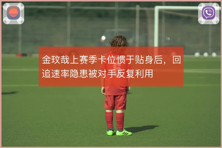 金玟哉上赛季卡位惯于贴身后，回追速率隐患被对手反复利用