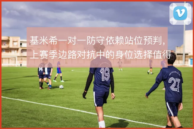 基米希一对一防守依赖站位预判，上赛季边路对抗中的身位选择值得复盘