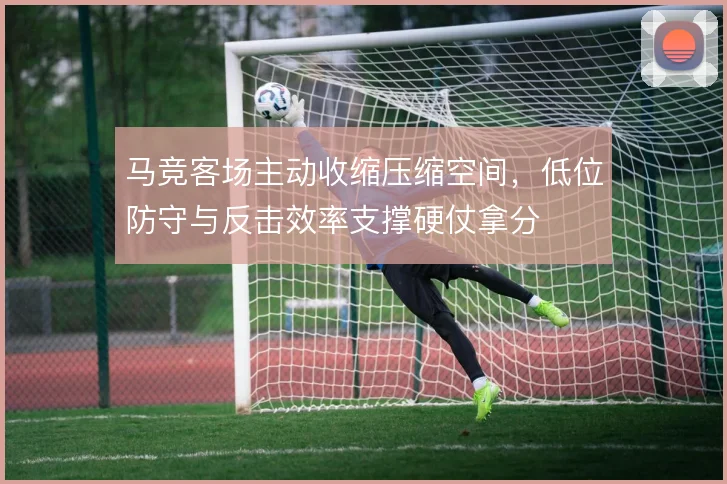 马竞客场主动收缩压缩空间，低位防守与反击效率支撑硬仗拿分